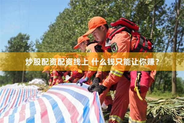 炒股配资配资线上 什么钱只能让你赚？