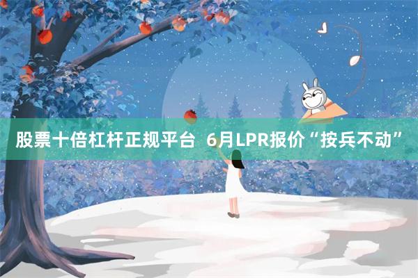 股票十倍杠杆正规平台  6月LPR报价“按兵不动”