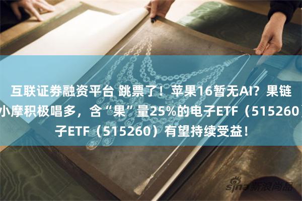 互联证劵融资平台 跳票了！苹果16暂无AI？果链仍有密集利好，小摩积极唱多，含“果”量25%的电子ETF（515260）有望持续受益！