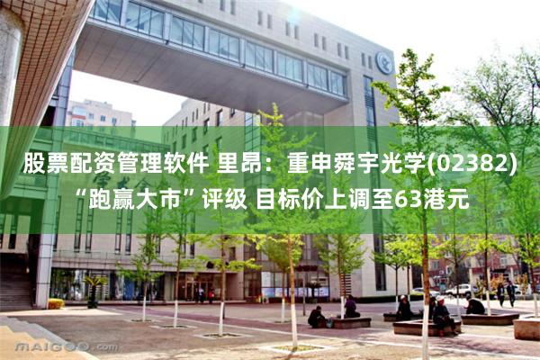 股票配资管理软件 里昂：重申舜宇光学(02382)“跑赢大市”评级 目标价上调至63港元