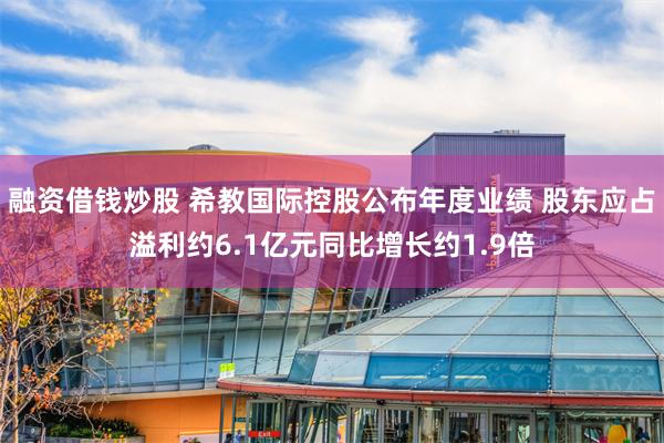 融资借钱炒股 希教国际控股公布年度业绩 股东应占溢利约6.1亿元同比增长约1.9倍