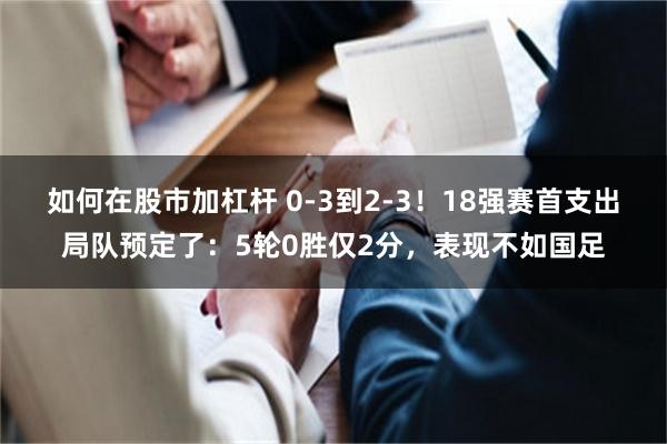 如何在股市加杠杆 0-3到2-3！18强赛首支出局队预定了：5轮0胜仅2分，表现不如国足