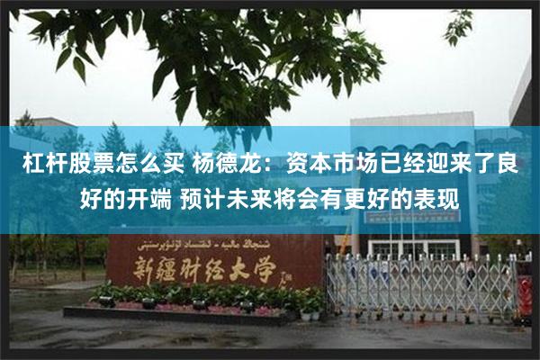 杠杆股票怎么买 杨德龙：资本市场已经迎来了良好的开端 预计未来将会有更好的表现