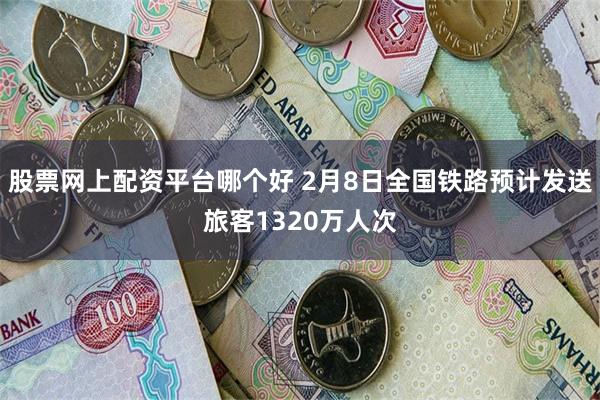 股票网上配资平台哪个好 2月8日全国铁路预计发送旅客1320万人次