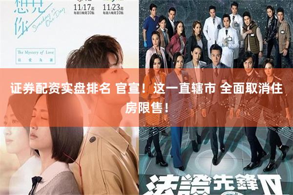 证券配资实盘排名 官宣！这一直辖市 全面取消住房限售！