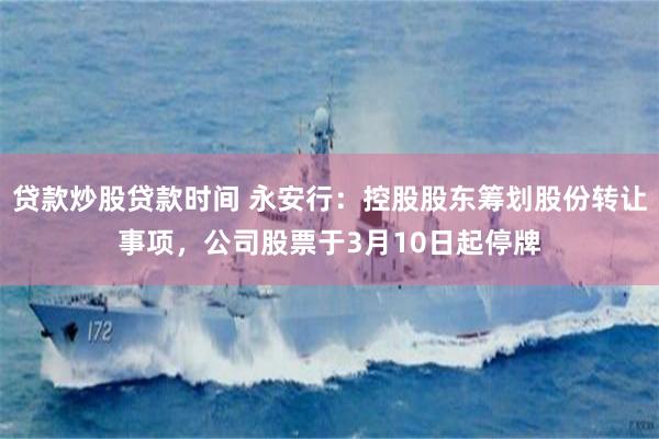 贷款炒股贷款时间 永安行：控股股东筹划股份转让事项，公司股票于3月10日起停牌