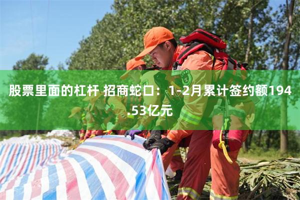 股票里面的杠杆 招商蛇口：1-2月累计签约额194.53亿元