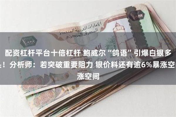 配资杠杆平台十倍杠杆 鲍威尔“鸽语”引爆白银多头！分析师：若突破重要阻力 银价料还有逾6%暴涨空间