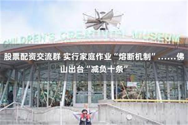 股票配资交流群 实行家庭作业“熔断机制”……佛山出台“减负十条”