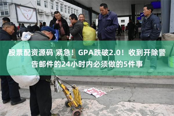 股票配资源码 紧急！GPA跌破2.0！收到开除警告邮件的24小时内必须做的5件事