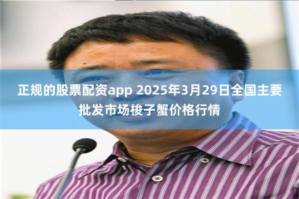 正规的股票配资app 2025年3月29日全国主要批发市场梭子蟹价格行情