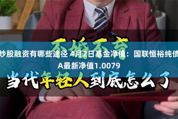 炒股融资有哪些途径 4月2日基金净值：国联恒裕纯债A最新净值1.0079