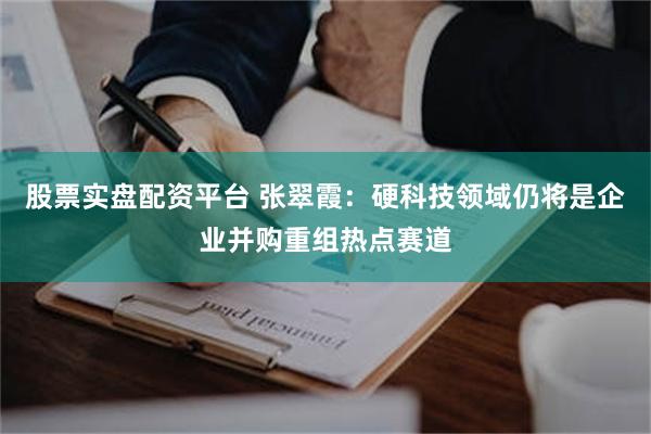 股票实盘配资平台 张翠霞：硬科技领域仍将是企业并购重组热点赛道
