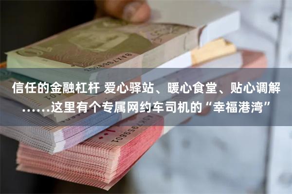 信任的金融杠杆 爱心驿站、暖心食堂、贴心调解……这里有个专属网约车司机的“幸福港湾”