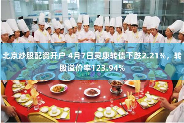 北京炒股配资开户 4月7日灵康转债下跌2.21%，转股溢价率123.94%