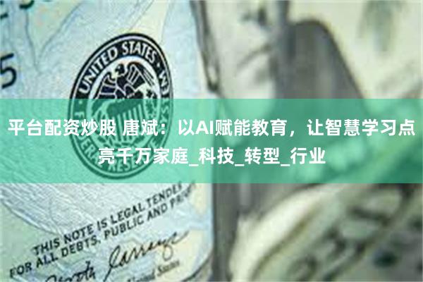 平台配资炒股 唐斌：以AI赋能教育，让智慧学习点亮千万家庭_科技_转型_行业