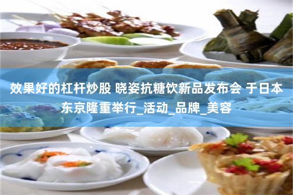 效果好的杠杆炒股 晓姿抗糖饮新品发布会 于日本东京隆重举行_活动_品牌_美容