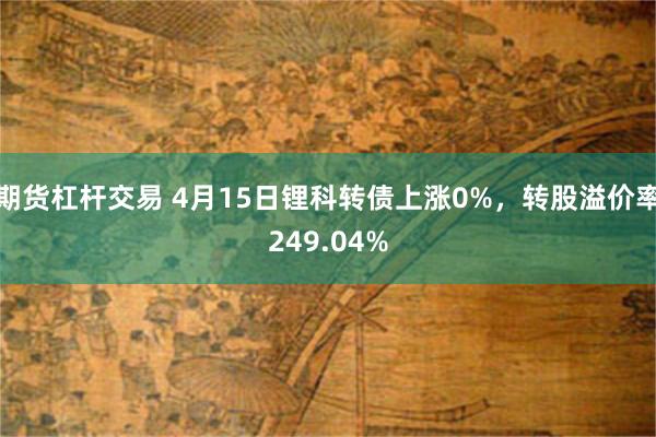 期货杠杆交易 4月15日锂科转债上涨0%，转股溢价率249.04%