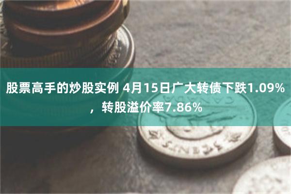 股票高手的炒股实例 4月15日广大转债下跌1.09%，转股溢价率7.86%