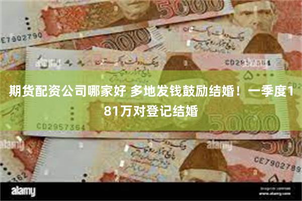 期货配资公司哪家好 多地发钱鼓励结婚！一季度181万对登记结婚