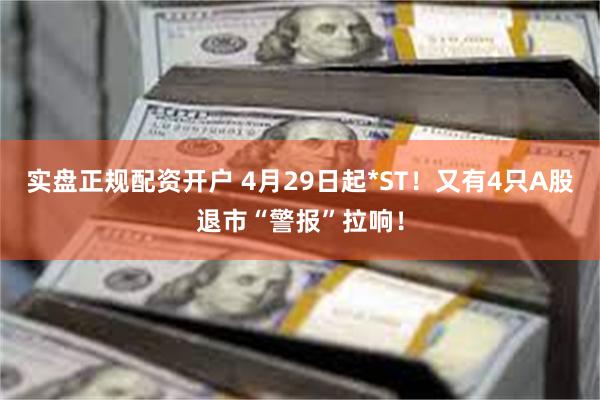 实盘正规配资开户 4月29日起*ST！又有4只A股退市“警报”拉响！