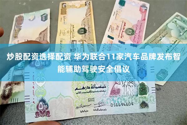 炒股配资选择配资 华为联合11家汽车品牌发布智能辅助驾驶安全倡议