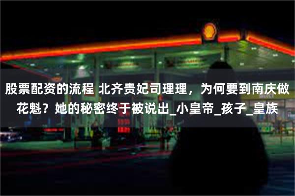 股票配资的流程 北齐贵妃司理理，为何要到南庆做花魁？她的秘密终于被说出_小皇帝_孩子_皇族