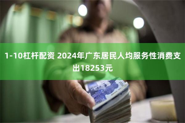 1-10杠杆配资 2024年广东居民人均服务性消费支出18253元