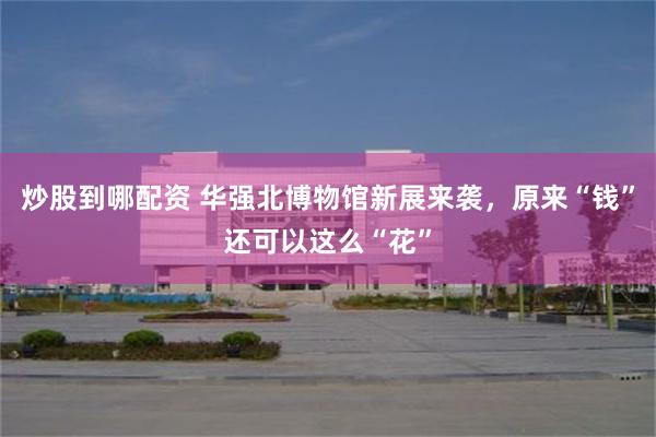 炒股到哪配资 华强北博物馆新展来袭，原来“钱”还可以这么“花”