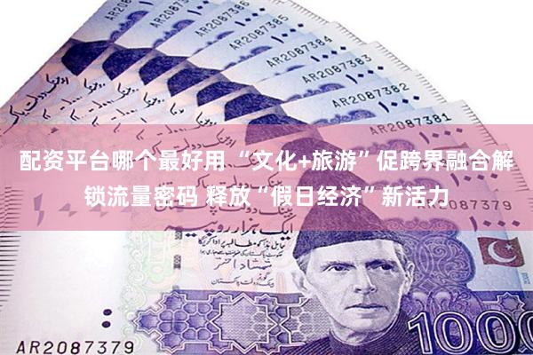 配资平台哪个最好用 “文化+旅游”促跨界融合解锁流量密码 释放“假日经济”新活力