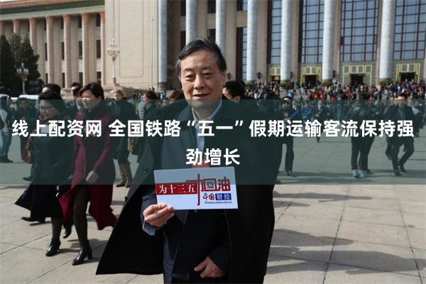 线上配资网 全国铁路“五一”假期运输客流保持强劲增长