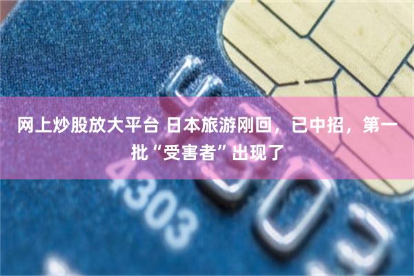 网上炒股放大平台 日本旅游刚回，已中招，第一批“受害者”出现了