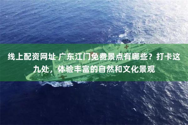 线上配资网址 广东江门免费景点有哪些？打卡这九处，体验丰富的自然和文化景观