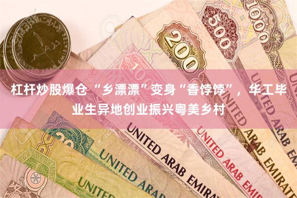 杠杆炒股爆仓 “乡漂漂”变身“香饽饽”，华工毕业生异地创业振兴粤美乡村