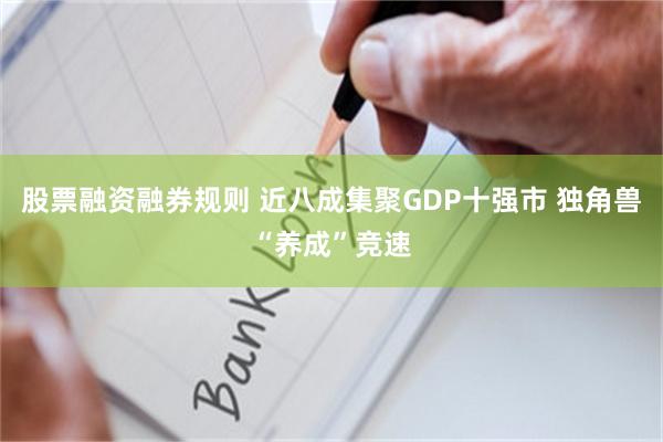 股票融资融券规则 近八成集聚GDP十强市 独角兽“养成”竞速