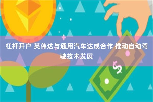 杠杆开户 英伟达与通用汽车达成合作 推动自动驾驶技术发展
