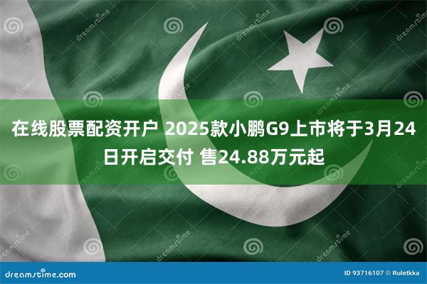 在线股票配资开户 2025款小鹏G9上市将于3月24日开启交付 售24.88万元起