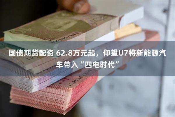 国债期货配资 62.8万元起，仰望U7将新能源汽车带入“四电时代”