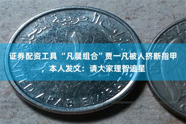 证券配资工具 “凡晨组合”贾一凡被人挤断指甲，本人发文：请大家理智追星