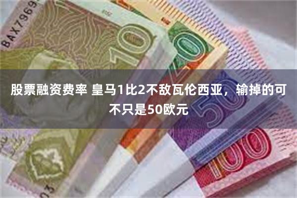 股票融资费率 皇马1比2不敌瓦伦西亚，输掉的可不只是50欧元