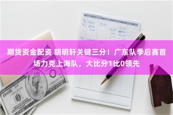 期货资金配资 胡明轩关键三分！广东队季后赛首场力克上海队，大比分1比0领先