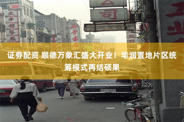 证劵配资 顺德万象汇盛大开业！华润置地片区统筹模式再结硕果