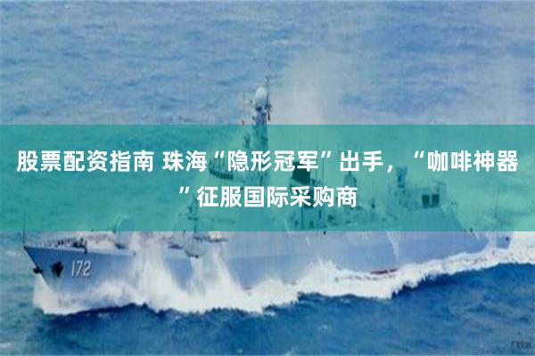 股票配资指南 珠海“隐形冠军”出手，“咖啡神器”征服国际采购商