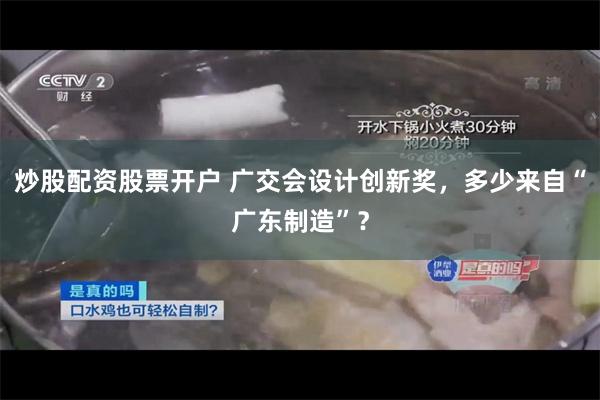 炒股配资股票开户 广交会设计创新奖，多少来自“广东制造”？