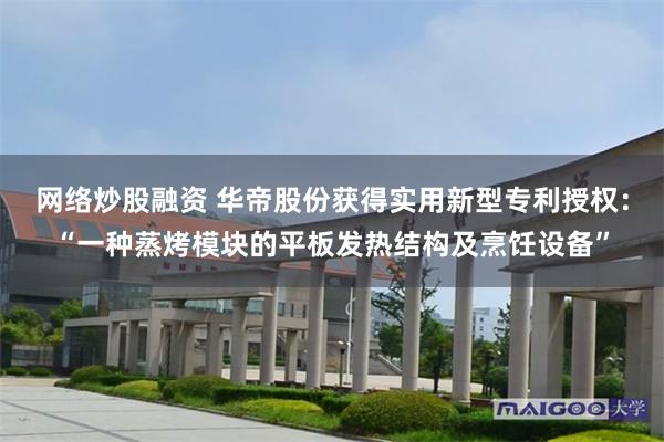 网络炒股融资 华帝股份获得实用新型专利授权：“一种蒸烤模块的平板发热结构及烹饪设备”