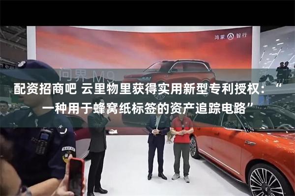 配资招商吧 云里物里获得实用新型专利授权：“一种用于蜂窝纸标签的资产追踪电路”