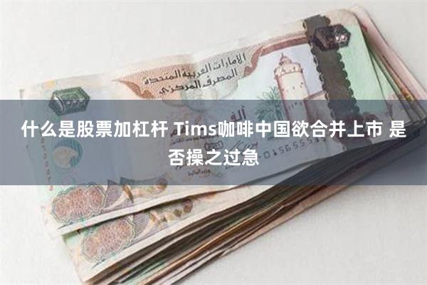 什么是股票加杠杆 Tims咖啡中国欲合并上市 是否操之过急