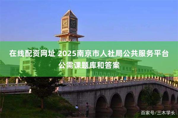 在线配资网址 2025南京市人社局公共服务平台公需课题库和答案