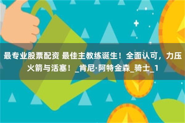 最专业股票配资 最佳主教练诞生！全面认可，力压火箭与活塞！_肯尼·阿特金森_骑士_1