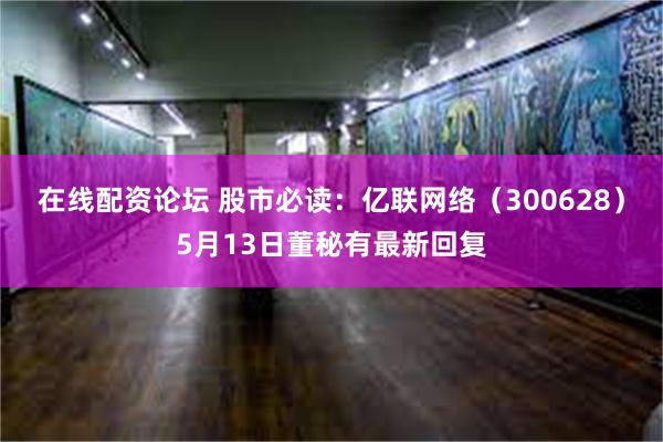 在线配资论坛 股市必读：亿联网络（300628）5月13日董秘有最新回复